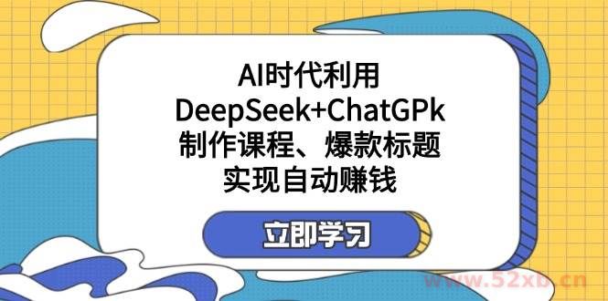 （14149期）某付费文：AI时代利用DeepSeek+ChatGPk制作课程、爆款标题，实现自动赚钱