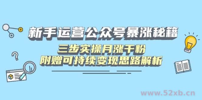 （14111期）新手运营公众号暴涨秘籍，三步实操月涨千粉，附赠可持续变现思路解析