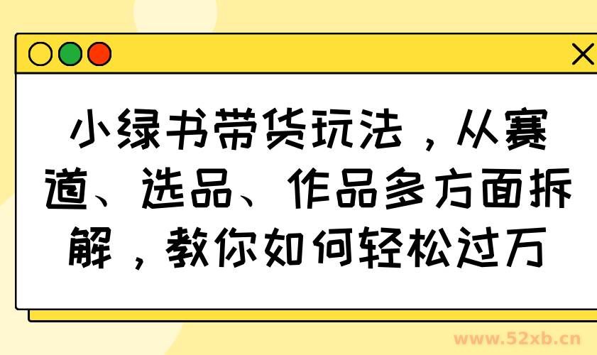 （14537期）小绿书带货玩法，从赛道、选品、作品多方面拆解，教你如何轻松过万