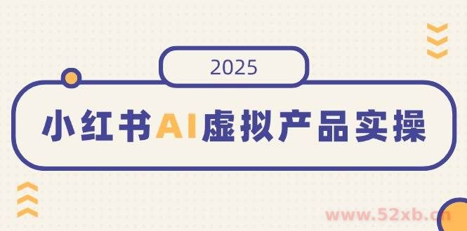 （14514期）小红书AI虚拟产品实操，开店、发布、提高销量，细节决定成败，月入5位数
