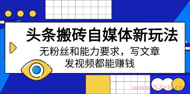 （14442期）头条搬砖自媒体新玩法，无粉丝和能力要求，写文章、发视频都能赚钱