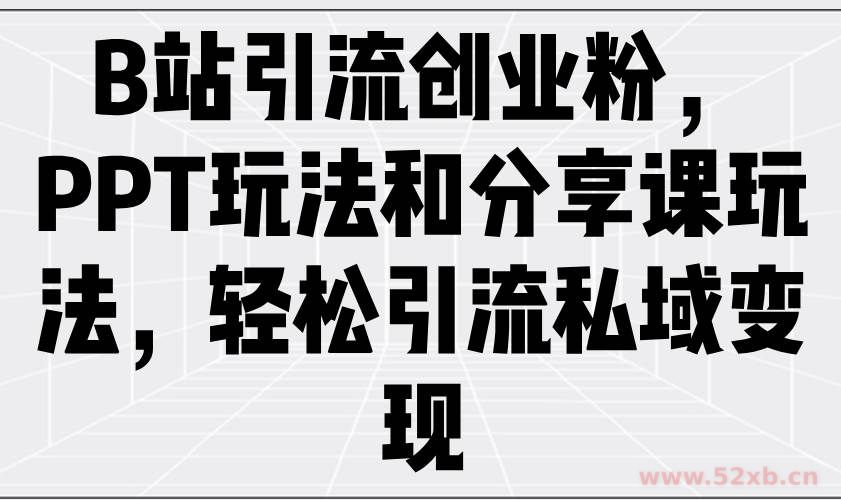 （14422期）B站引流创业粉，PPT玩法和分享课玩法，轻松引流私域变现