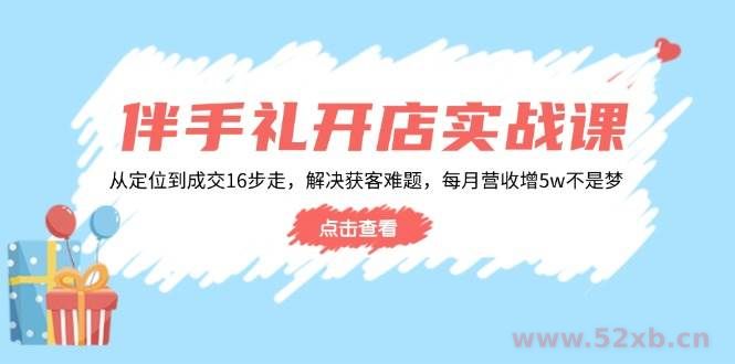 （14151期）伴手礼开店实战课：从定位到成交16步走，解决获客难题，每月营收增5w+