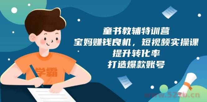 （13899期）童书教辅特训营，宝妈赚钱良机，短视频实操课，提升转化率，打造爆款账号