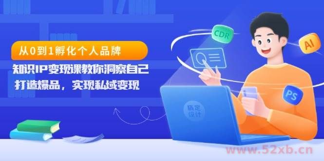 （13678期）从0到1孵化个人品牌，知识IP变现课教你洞察自己，打造爆品，实现私域变现