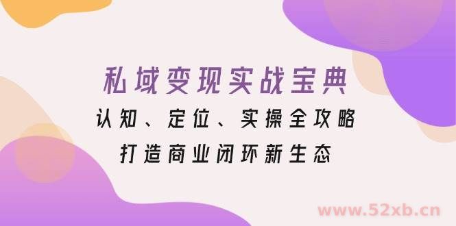 （13483期）私域变现实战宝典：认知、定位、实操全攻略，打造商业闭环新生态