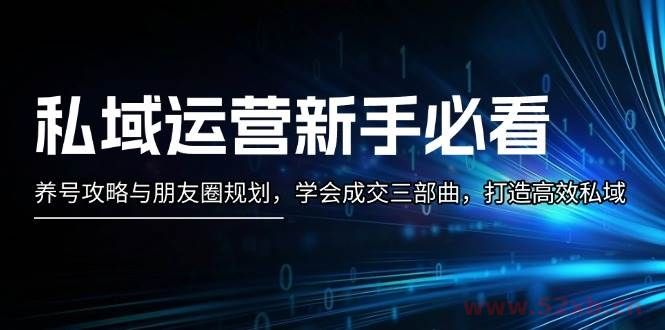 （13416期）私域运营新手必看：养号攻略与朋友圈规划，学会成交三部曲，打造高效私域