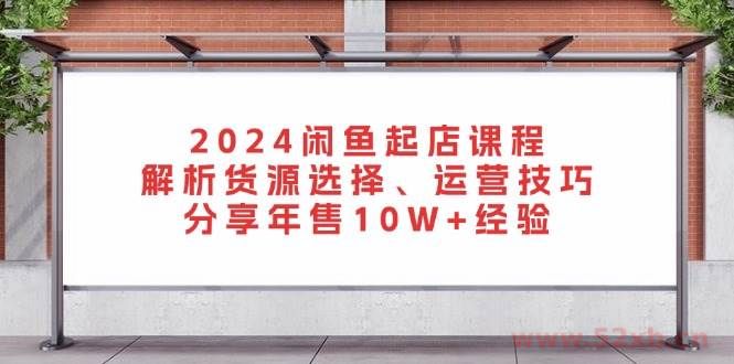 （13267期）2024闲鱼起店课程：解析货源选择、运营技巧，分享年售10W+经验
