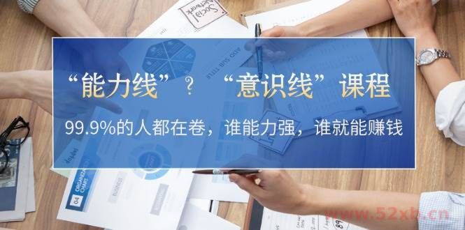 （13163期）“能力线”？“意识线”课程：99.9%的人都在卷，谁能力强，谁就能赚钱