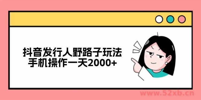 （12929期）抖音发行人野路子玩法，手机操作一天2000+