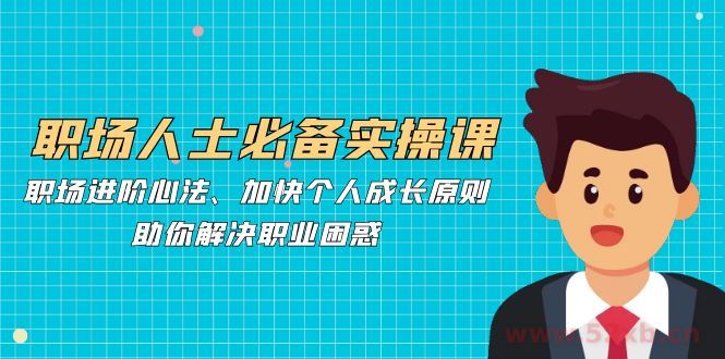 （12863期）职场人士必备实操课：职场进阶心法、加快个人成长原则，助你解决职业困惑
