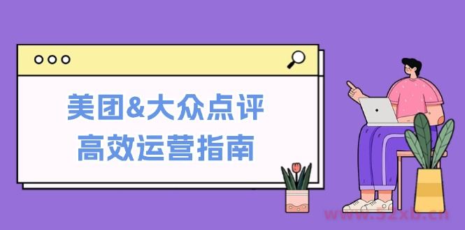（12615期）美团&大众点评高效运营指南：从平台基础认知到提升销量的实用操作技巧