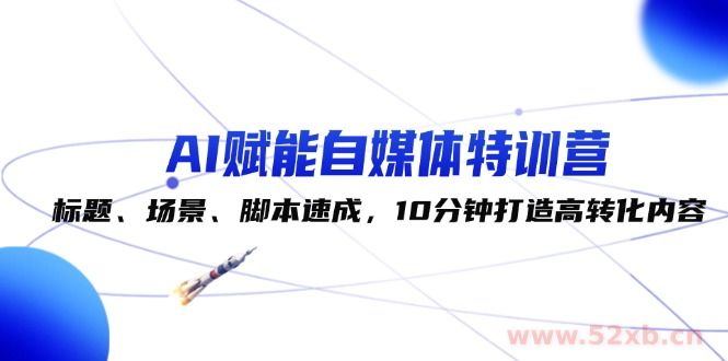 （12522期）AI赋能自媒体特训营：标题、场景、脚本速成，10分钟打造高转化内容
