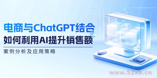 （12479期）电商与ChatGPT结合：如何利用AI提升销售额，案例分析及应用策略