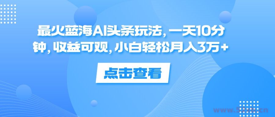 （12257期）最火蓝海AI头条玩法，一天10分钟，收益可观，小白轻松月入3万+