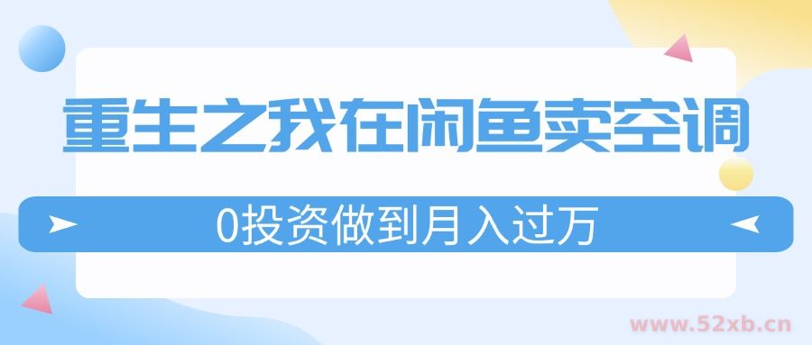 （11962期）重生之我在闲鱼卖空调，0投资做到月入过万，迎娶白富美，走上人生巅峰