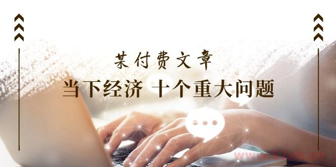 （11707期）某付费文章《当下经济 十个重大问题》覆盖了大家关心的全部经济类话题