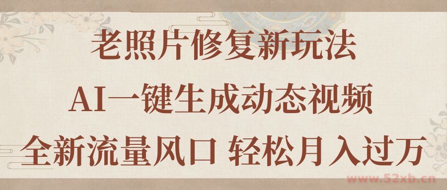 （11503期）老照片修复新玩法，老照片AI一键生成动态视频 全新流量风口 轻松月入过万