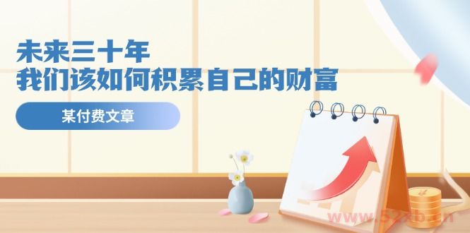 （11480期）某公众号付费文《未来三十年，我们该如何积累自己的财富》