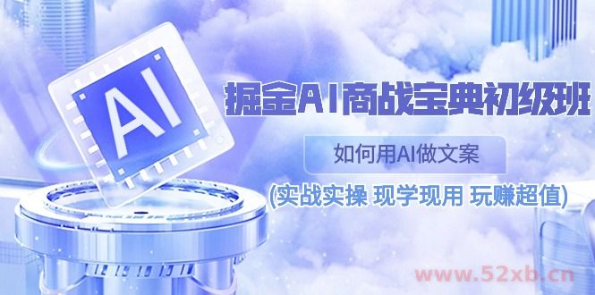 （10813期）掘金AI 商战 宝典 初级班：如何用AI做文案(实战实操 现学现用 玩赚超值)