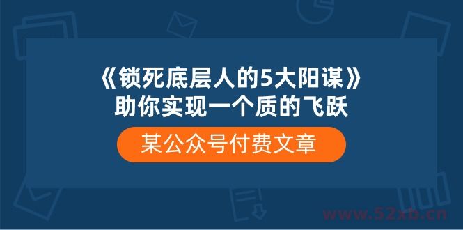 （10362期）某公众号付费文章《锁死底层人的5大阳谋》助你实现一个质的飞跃