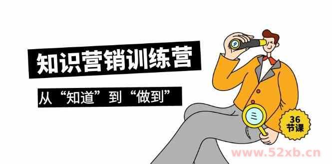 （9512期）知识营销训练营·实操班，从“知道”到“做到”（36节课）
