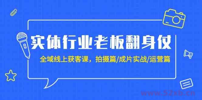 （9332期）实体行业老板翻身仗：全域-线上获客课，拍摄篇/成片实战/运营篇（20节课）