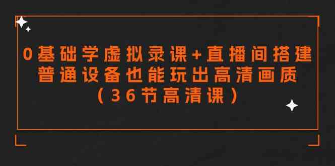 （9285期）零基础学虚拟录课+直播间搭建，普通设备也能玩出高清画质（36节高清课）