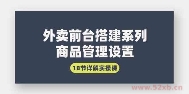（9274期）外卖前台搭建系列｜商品管理设置，18节详解实操课