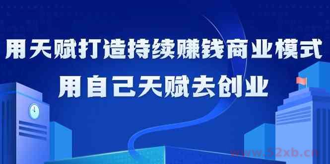 （9193期）如何利用天赋打造持续赚钱商业模式，用自己天赋去创业（21节课无水印）