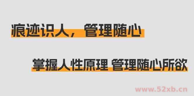 （9125期）痕迹 识人，管理随心：掌握人性原理 管理随心所欲（31节课）