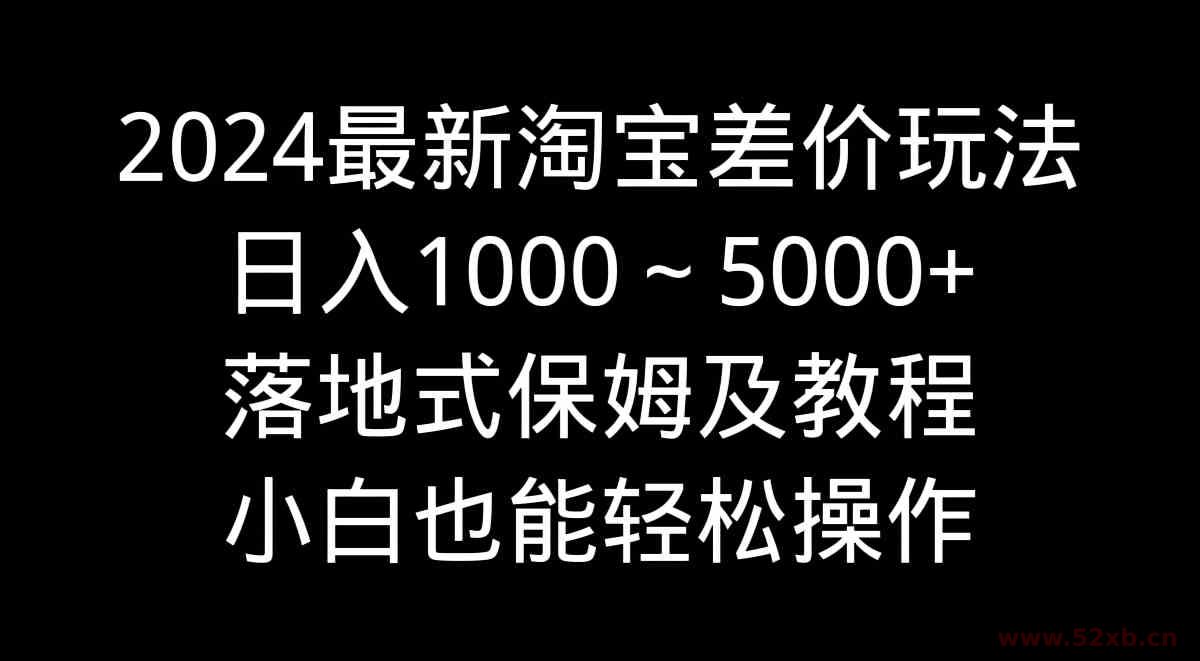 （9055期）2024最新淘宝差价玩法，日入1000～5000+落地式保姆及教程 小白也能轻松操作
