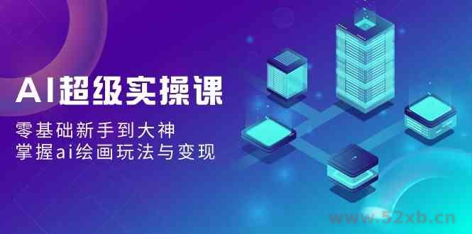 （9004期）AI超级实操课：零基础新手到大神，掌握ai绘画玩法与变现