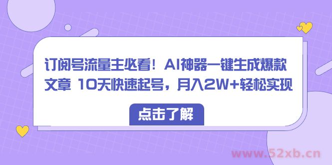 （8455期）订阅号流量主必看！AI神器一键生成爆款文章 10天快速起号，月入2W+轻松实现