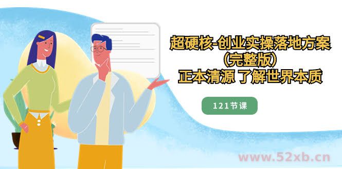 （8343期）超硬核-创业实操落地方案（完整版），正本清源 了解世界本质（121节课）
