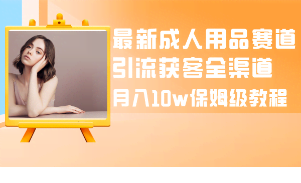 （8309期）最新成人用品赛道引流获客全渠道，月入10w保姆级教程