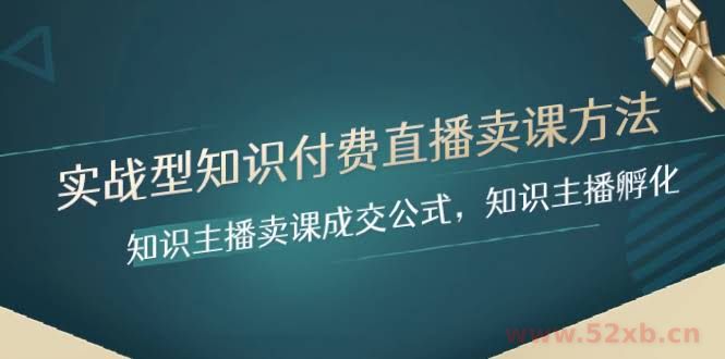 （8108期）实战型知识付费直播-卖课方法，知识主播卖课成交公式，知识主播孵化