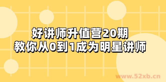 （8035期）好讲师-升值营-第20期，教你从0到1成为明星讲师
