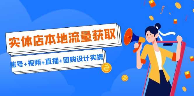 （6815期）实体店本地流量获取（账号+视频+直播+团购设计实操）引流获客+同城流量曝光