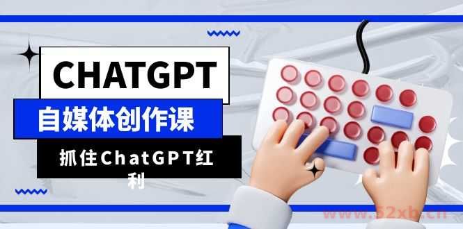 （6391期）ChatGPT自媒体创作课，抓住ChatGPT红利，助你创作效率提升10倍
