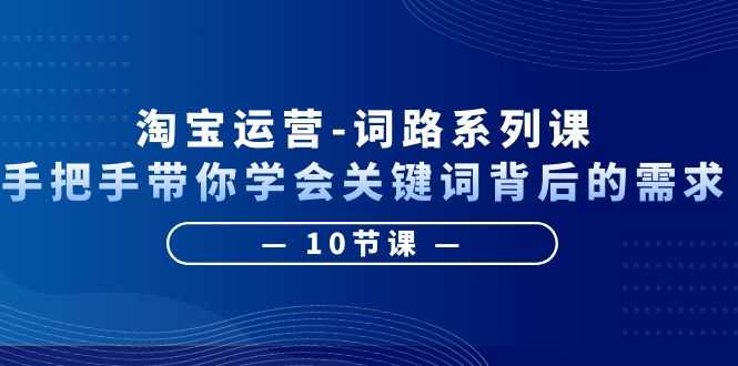（6318期）淘宝运营-词路系列课：手把手带你学会关键词背后的需求（10节课）