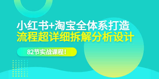 （6172期）小红书+淘宝·全体系打造，流程超详细拆解分析设计，82节实战课程！