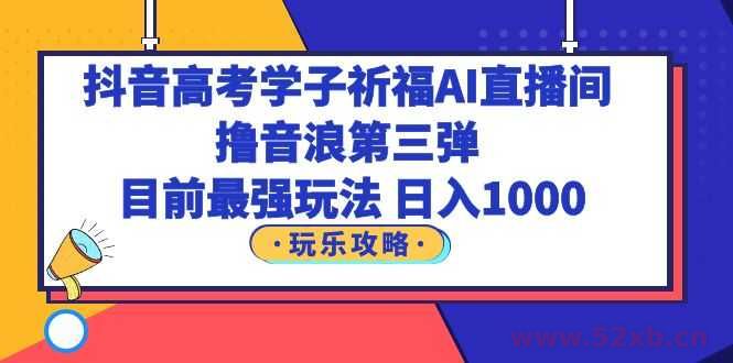 （6098期）抖音高考学子祈福AI直播间，撸音浪第三弹，目前最强玩法，轻松日入1000