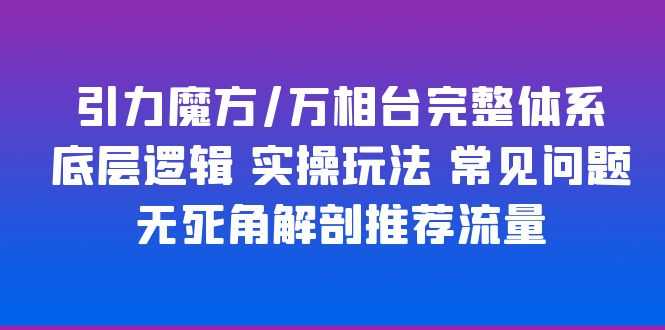 （6015期）引力魔方/万相台完整体系 底层逻辑 实操玩法 常见问题 无死角解剖推荐流量