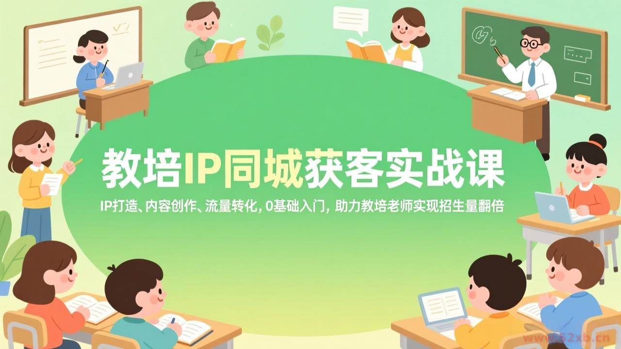 （17341期）教培IP同城获客实战课，IP打造、内容创作、流量转化，0基础入门，助力教培老师实现招生量翻倍